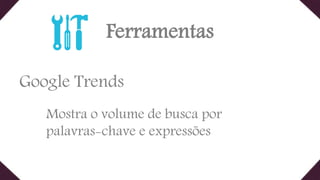 Ferramentas
Google Trends
Mostra o volume de busca por
palavras-chave e expressões
 