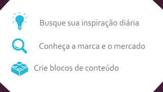 Busque sua inspiração diária
Conheça a marca e o mercado
Crie blocos de conteúdo
 