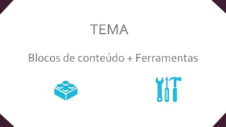 Blocos de conteúdo + Ferramentas
TEMA
 