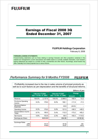 FORWARD-LOOKING STATEMENTS
Forward-looking statements such as those relating to earnings forecasts and other projections contained in this
material are management’s current assumptions and beliefs based on currently available information. Such forward-
looking statements are subject to a number of risks, uncertainties and other factors. Accordingly, actual results may
differ materially from those projected due to various factors.
FORWARD-LOOKING STATEMENTS
Forward-looking statements such as those relating to earnings forecasts and other projections contained in this
material are management’s current assumptions and beliefs based on currently available information. Such forward-
looking statements are subject to a number of risks, uncertainties and other factors. Accordingly, actual results may
differ materially from those projected due to various factors.
February 8, 2008
Earnings of Fiscal 2008 3Q
Ended December 31, 2007
1
+¥108.94¥94.86¥203.80Earnings per Share
-(44.6)44.6-
Structural Reform
Expenses
+46.5+56.5121.55.9%178.08.3%Operating Income
+3.3+68.92,068.5100.0%2,137.4100.0%Revenue
%
Change
48.4
112.3
166.1
¥116
¥147
2.3%
5.4%
8.0%
9 Months FY2007
(Apr. 1 to Dec. 31, 2006)
+7.2+11.9178.08.3%
Pro-forma Operating
Income
+114.5
+65.2
+¥1
+¥16
+55.5
+73.2
Amount
103.9
185.5
4.9%Net Income
¥117
¥163
Exchange Rates
US$
Euro
8.7%
Income Before Income
Taxes
9 Months FY2008
(Apr. 1 to Dec. 31, 2007)
Performance Summary for 9 Months FY2008
Billions of yen
Profitability increased due to the rise in sales volume of principal products as
well as to such factors as yen depreciation and the benefits of structural reforms.
 