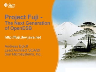 Project Fuji -
The Next Generation
of OpenESB
http://fuji.dev.java.net

Andreas Egloff
Lead Architect SOA/BI
Sun Microsystems, Inc.
 
