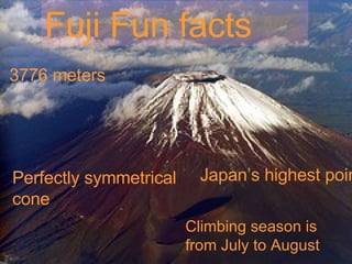 Fuji Fun facts 3776 meters Japan’s highest point Perfectly symmetrical cone Climbing season is from July to August 