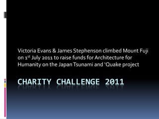 Charity Challenge 2011 Victoria Evans & James Stephenson climbed Mount Fuji on 1st July 2011 to raise funds for Architecture for Humanity on the Japan Tsunami and ‘Quake project 