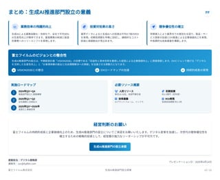 まとめ：生成AI推進部門設立の意義 FF
 業務効率の飛躍的向上
生成AIによる業務自動化・効率化で、全社で平均30%
の生産性向上が期待できます。重複業務の削減と創造
的業務へのリソースシフトを実現します。
 投資対効果の高さ
業界データによると生成AIへの投資は平均3.7倍のROI
を実現。初期投資額を早期に回収し、継続的なコスト
削減と価値創出が見込めます。
 競争優位性の確立
早期導入により業界内での差別化を図り、製品・サー
ビス革新の加速とDX推進による企業価値向上を実現。
中長期的な成長基盤を構築します。
富士フイルムのビジョンとの整合性
生成AI推進部門の設立は、中期経営計画「VISION2030」の目標である「収益性と資本効率を重視した経営による企業価値向上」に直接貢献します。DXビジョンで掲げる「デジタル
を活用した生産性向上」と「お客様体験の創出と社会課題解決への貢献」を加速させる原動力となります。
 VISION2030との整合  DXロードマップの加速  持続的成長の実現
実施ロードマップ
1
2024年Q3〜Q4
推進部門設立と基盤構築
2 2025年Q1〜Q2
全社展開と活用拡大
3
2025年Q3〜2026年
高度化と事業変革
必要リソース概要
 人的リソース
専任10-15名、各部門兼任者
 初期投資
約1.5億円（初年度）
 技術基盤
AIプラットフォーム、インフラ
 ROI実現
投資回収期間約1-2年
経営判断のお願い
富士フイルムの持続的成長と企業価値向上のため、生成AI推進部門の設立についてご承認をお願いいたします。デジタル変革を加速し、次世代の競争優位性を
確立するための戦略的投資として、経営層の強力なリーダーシップが不可欠です。
生成AI推進部門の設立承認
提案担当：デジタル戦略部
連絡先：xxx@fujifilm.com
プレゼンテーション日：2025年4月14日
富士フイルム株式会社 生成AI推進部門設立提案 12 / 12
 