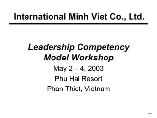 OH 1
International Minh Viet Co., Ltd.
Leadership Competency
Model Workshop
May 2 – 4, 2003
Phu Hai Resort
Phan Thiet, Vietnam
 