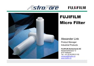 FUJIFILM
Micro Filter


Alexander Link
Product Manager
Industrial Products
FUJIFILM (Switzerland) AG
Niederhaslistrasse 12
8157 Dielsdorf
Tel.: +41 (0) 44 855 51 82
industrial@fujifilm.ch
www.fujifilm.ch
 
