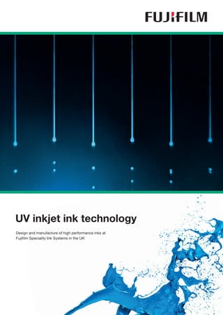UV inkjet ink technology
Design and manufacture of high performance inks at
Fujifilm Speciality Ink Systems in the UK
 