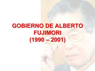 GOBIERNO DE ALBERTO 
FUJIMORI 
(1990 – 2001) 
 