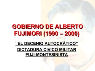 GOBIERNO DE ALBERTOGOBIERNO DE ALBERTO
FUJIMORI (1990 – 2000)FUJIMORI (1990 – 2000)
““EL DECENIO AUTOCRÁTICO”EL DECENIO AUTOCRÁTICO”
DICTADURA CIVICO MILITARDICTADURA CIVICO MILITAR
FUJI-MONTESINISTAFUJI-MONTESINISTA
 