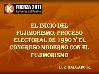 EL INICIO DEL
  FUJIMORISMO, PROCESO
 ELECTORAL DE 1990 Y EL
CONGRESO MODERNO CON EL
       FUJIMORISMO
              Luz Salgado R.
 
