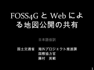 FOSS4G と Web によ
 る地図公開の共有
       日本語仮訳

 国土交通省　海外プロジェクト推進課
       国際協力官
       藤村　英範

                     1
 