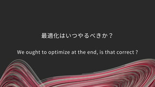 最適化はいつやるべきか？ 
 
We ought to optimize at the end, is that correct ?
 