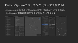 ParticleSystemのバッチング（同一マテリアル）
• Componentが分かれていてもMaterialが同一であればバッチングされる
• SortingLayerで描画順を固定することでバッチングを促せる
 