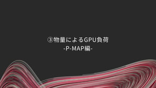 ③物量によるGPU負荷 
-P-MAP編-
 