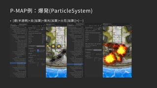 P-MAP例：爆発(ParticleSystem)
• [煙(半透明)<炎(加算)<発光(加算)<火花(加算)]<[…]
 