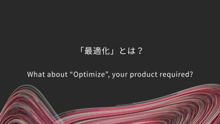 「最適化」とは？ 
 
What about “Optimize”, your product required?
 