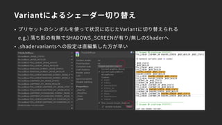 Variantによるシェーダー切り替え
• プリセットのシンボルを使って状況に応じたVariantに切り替えられる 
e.g.) 落ち影の有無でSHADOWS_SCREENが有り/無しのShaderへ
• .shadervariantsへの設定は直編集した方が早い
 
