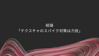 結論 
「テクスチャのスパイク対策は力技」
 