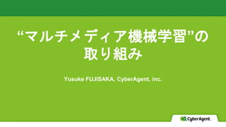 “マルチメディア機械学習”の
取り組み
Yusuke FUJISAKA, CyberAgent, inc.
 