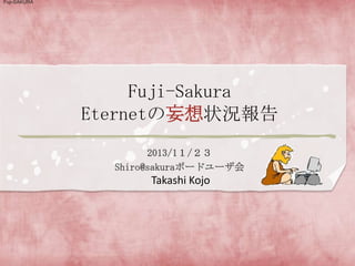Fuji-SAKURA

Fuji-Sakura
Eternetの妄想状況報告
2013/1１/２３
Shiro@sakuraボードユーザ会

Takashi Kojo

 