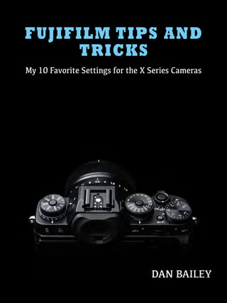 FUJIFILM TIPS AND
TRICKS
My 10 Favorite Settings for the X Series Cameras
DAN BAILEY
 