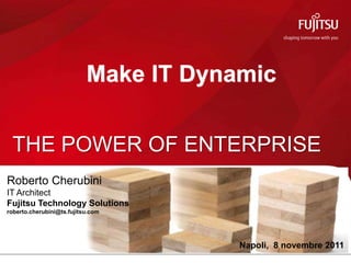 Make IT Dynamic

 THE POWER OF ENTERPRISE
Roberto Cherubini
IT Architect
Fujitsu Technology Solutions
roberto.cherubini@ts.fujitsu.com




                                       Napoli, 8 novembre 2011
 