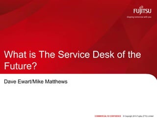 COMMERCIAL IN CONFIDENCE © Copyright 2014 Fujitsu (FTS) Limited
What is The Service Desk of the
Future?
Dave Ewart/Mike Matthews
 