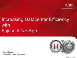 Increasing Datacenter Efficiency with Fujitsu & NetApp Copyright 2011 FUJITSU Daniel Tanase  Technology Sales Consultant  