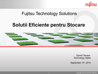 Fujitsu Technology Solutions Solutii Eficiente pentru Stocare  Daniel Tanase  Technology Sales September  8 th , 2010 Copyright 2010 FUJITSU LIMITED 