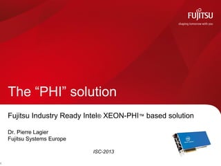 Fujitsu Industry Ready Intel® XEON-PHI™ based solution
Dr. Pierre Lagier
Fujitsu Systems Europe
ISC-2013
The “PHI” solution
1
 