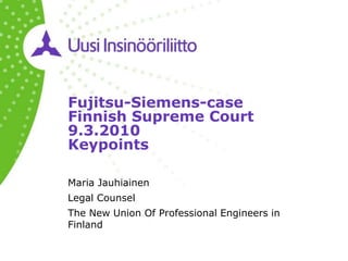 Fujitsu-Siemens-case
Finnish Supreme Court
9.3.2010
Keypoints

Maria Jauhiainen
Legal Counsel
The New Union Of Professional Engineers in
Finland
 