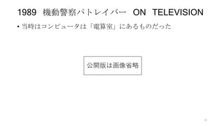1989 機動警察パトレイバー ON TELEVISION
• 当時はコンピュータは「電算室」にあるものだった
18
公開版は画像省略
 