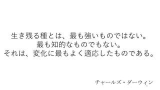生き残る種とは、最も強いものではない。
最も知的なものでもない。
それは、変化に最もよく適応したものである。
チャールズ・ダーウィン35
 