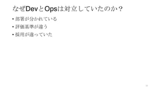 なぜDevとOpsは対立していたのか？
• 部署が分かれている
• 評価基準が違う
• 採用が違っていた
39
 