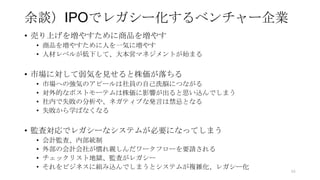 余談）IPOでレガシー化するベンチャー企業
• 売り上げを増やすために商品を増やす
• 商品を増やすために人を一気に増やす
• 人材レベルが低下して、大本営マネジメントが始まる
• 市場に対して弱気を見せると株価が落ちる
• 市場への強気のアピールは社員の自己洗脳につながる
• 対外的なポストモーテムは株価に影響が出ると思い込んでしまう
• 社内で失敗の分析や、ネガティブな発言は禁忌となる
• 失敗から学ばなくなる
• 監査対応でレガシーなシステムが必要になってしまう
• 会計監査、内部統制
• 外部の会計会社が慣れ親しんだワークフローを要請される
• チェックリスト地獄、監査がレガシー
• それをビジネスに組み込んでしまうとシステムが複雑化、レガシー化
94
 
