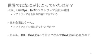 世界ではなにが起こっていたのか？
• DX、DevOps、toCのソフトウェア会社が躍進
• ソフトウェアを全世界に輸出できている
• 日本企業はうーん…
• ソフトウェアの輸出ができていない？
• じゃあ、DX、DevOpsって何よ？なんでD...