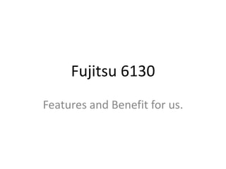 Fujitsu 6130
Features and Benefit for us.
 