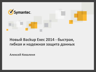 Новый Backup Exec 2014 - быстрая, 
гибкая и надежная защита данных 
Алексей Коваленя 
 