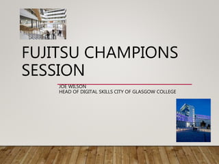 FUJITSU CHAMPIONS
SESSION
JOE WILSON
HEAD OF DIGITAL SKILLS CITY OF GLASGOW COLLEGE
 