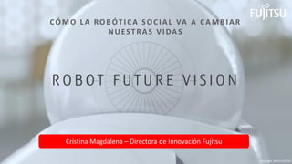 CÓMO L A ROB ÓT I CA SOCI AL VA A CAMB I AR
NUESTRAS VI DAS
Cristina Magdalena – Directora de Innovación Fujitsu
Copyright 2016 FUJITSU
 