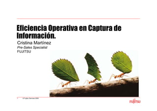 Eficiencia Operativa en Captura de
Información.
Cristina Martínez
Pre-Sales Specialist
FUJITSU




1   © Fujitsu Services 2009
 