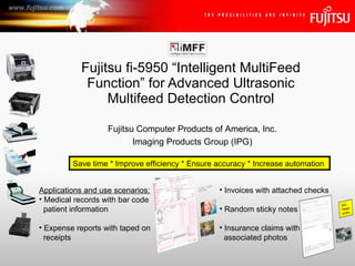 Fujitsu fi-5950 “Intelligent MultiFeed Function” for Advanced Ultrasonic Multifeed Detection Control Fujitsu Computer Products of America, Inc. Imaging Products Group (IPG) ,[object Object],[object Object],[object Object],[object Object],[object Object],[object Object],[object Object],[object Object],[object Object],Save time * Improve efficiency * Ensure accuracy * Increase automation  