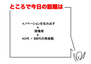 ところで今日の話題は

  イノベーションを生み出す
  　　　　　　　×
  　　　　　　現場発
  　　　　　　　×
  ４０代 – 50代の再挑戦




                  （C）	
 