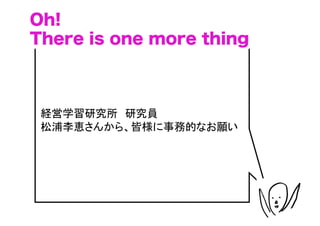 Oh!
There is one more thing



 経営学習研究所　研究員
 松浦李恵さんから、皆様に事務的なお願い




                          （C）	
 
