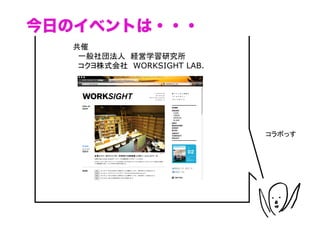 今日のイベントは・・・
  共催
  　一般社団法人　経営学習研究所
  　コクヨ株式会社　WORKSIGHT LAB.




                            コラボっす	
 