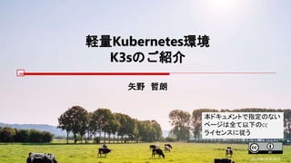 軽量Kubernetes環境
K3sのご紹介
矢野 哲朗
2020年10月28日
本ドキュメントで指定のない
ページは全て以下のCC
ライセンスに従う
 