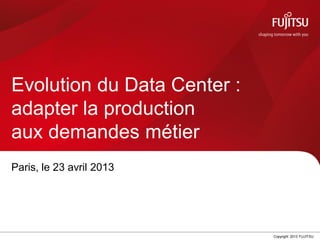 Copyright 2013 FUJITSU
Evolution du Data Center :
adapter la production
aux demandes métier
Paris, le 23 avril 2013
 