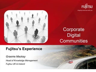 Corporate
                                 Digital
                               Communities
Fujitsu’s Experience
Graeme Mackay
Head of Knowledge Management
Fujitsu UK & Ireland
 