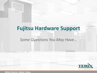 Fujitsu Hardware Support
                Some Questions You May Have…




Better Service. Better Value.
 