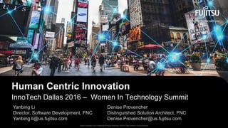 © 2014 Fujitsu Network Communications, Inc. All Rights Reserved.Fujitsu Proprietary and Confidential All Rights Reserved, ©2016 Fujitsu Network Communications1 Fujitsu Proprietary and Confidential All Rights Reserved, ©2016 Fujitsu Network Communications
InnoTech Dallas 2016 – Women In Technology Summit
Human Centric Innovation
Denise Provencher
Distinguished Solution Architect, FNC
Denise.Provencher@us.fujitsu.com
Yanbing Li
Director, Software Development, FNC
Yanbing.li@us.fujitsu.com
 